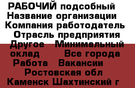 РАБОЧИЙ подсобный › Название организации ­ Компания-работодатель › Отрасль предприятия ­ Другое › Минимальный оклад ­ 1 - Все города Работа » Вакансии   . Ростовская обл.,Каменск-Шахтинский г.